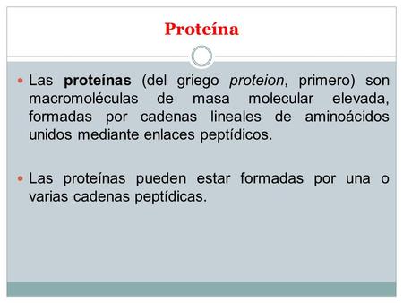 Proteína Las proteínas (del griego proteion, primero) son macromoléculas de masa molecular elevada, formadas por cadenas lineales de aminoácidos unidos.