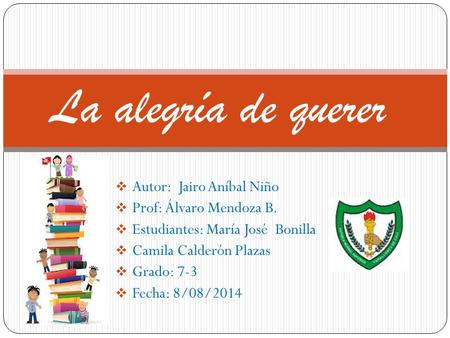  Autor: Jairo Aníbal Niño  Prof: Álvaro Mendoza B.  Estudiantes: María José Bonilla  Camila Calderón Plazas  Grado: 7-3  Fecha: 8/08/2014 La alegría.