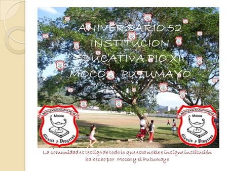 . ANIVERSARIO 52 INSTITUCION EDUCATIVA PIO XII MOCOA PUTUMAYO La comunidad es testigo de todo lo que esta noble e insigne institución ha hecho por Mocoa.