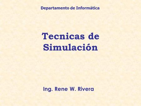 Tecnicas de Simulación Ing. Rene W. Rivera Departamento de Informática.