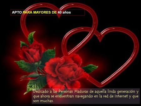 Dedicado a las Personas Maduras de aquella linda generación y que ahora se encuentran navegando en la red de Internet y que son muchas. APTO PARA MAYORES.