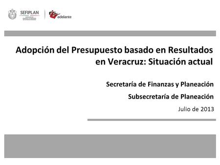 Julio de 2013 Adopción del Presupuesto basado en Resultados en Veracruz: Situación actual Secretaría de Finanzas y Planeación Subsecretaría de Planeación.