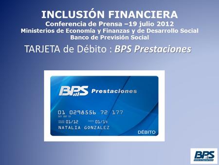INCLUSIÓN FINANCIERA Conferencia de Prensa –19 julio 2012 Ministerios de Economía y Finanzas y de Desarrollo Social Banco de Previsión Social BPS Prestaciones.