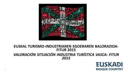 EUSKAL TURISMO-INDUSTRIAREN EGOERAREN BALORAZIOA- FITUR 2015 VALORACIÓN SITUACIÓN INDUSTRIA TURÍSTICA VASCA- FITUR 2015 1.