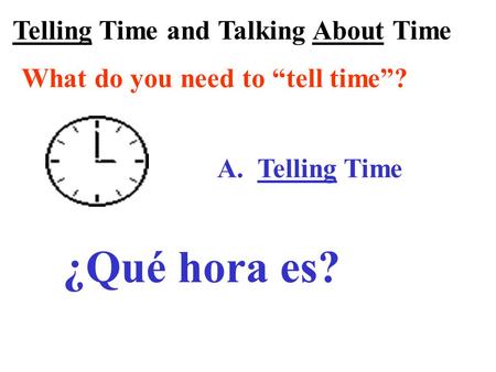 Telling Time and Talking About Time What do you need to “tell time”? A. Telling Time ¿Qué hora es?