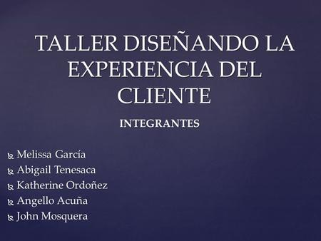 INTEGRANTES  Melissa García  Abigail Tenesaca  Katherine Ordoñez  Angello Acuña  John Mosquera TALLER DISEÑANDO LA EXPERIENCIA DEL CLIENTE.