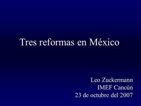 Tres reformas en México Leo Zuckermann IMEF Cancún 23 de octubre del 2007.