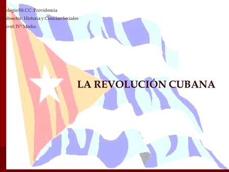 Colegio SS.CC. Providencia Subsector: Historia y Ciencias Sociales Nivel: IVº Medio LA REVOLUCIÓN CUBANA.