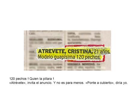 120 pechos ! Quien la pillara ! «Atrévete», invita el anuncio. Y no es para menos. «Ponte a cubierto», diría yo.