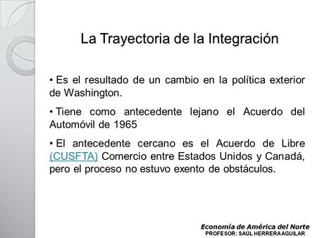 La Trayectoria de la Integración Economía de América del Norte PROFESOR: SAÚL HERRERA AGUILAR Es el resultado de un cambio en la política exterior de Washington.