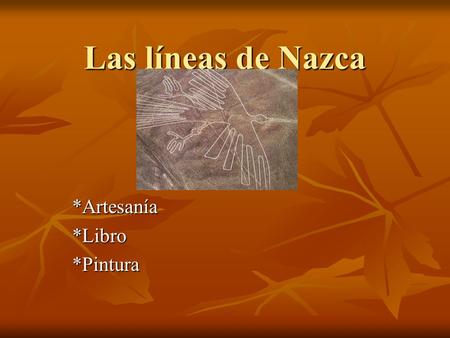 Las líneas de Nazca *Artesanía*Libro*Pintura. Líneas de Nazca Ubicación: Ubicación: - Desierto de Nazca, Perú - Entre el pacífico y los Andes - A 50 Km.