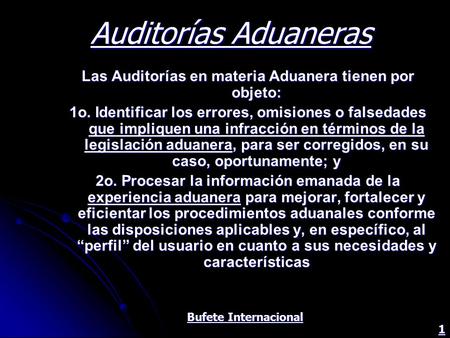 Auditorías Aduaneras Bufete Internacional 1 Las Auditorías en materia Aduanera tienen por objeto: 1o. Identificar los errores, omisiones o falsedades que.