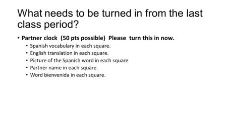 What needs to be turned in from the last class period? Partner clock (50 pts possible) Please turn this in now. Spanish vocabulary in each square. English.