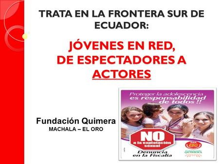 TRATA EN LA FRONTERA SUR DE ECUADOR: JÓVENES EN RED, DE ESPECTADORES A ACTORES Fundación Quimera MACHALA – EL ORO.