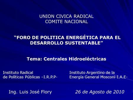 UNION CIVICA RADICAL COMITE NACIONAL “FORO DE POLITICA ENERGÉTICA PARA EL DESARROLLO SUSTENTABLE” Tema: Centrales Hidroeléctricas Instituto Radical Instituto.