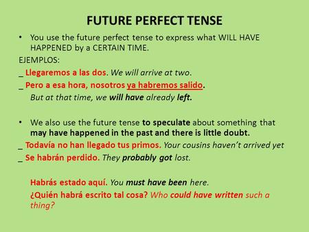 FUTURE PERFECT TENSE You use the future perfect tense to express what WILL HAVE HAPPENED by a CERTAIN TIME. EJEMPLOS: _ Llegaremos a las dos. We will arrive.