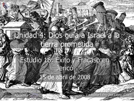 Unidad 4: Dios guía a Israel a la tierra prometida Estudio 16: Éxito y Fracaso en Jericó 15 de abril de 2008 Iglesia Bíblica Bautista de Aguadilla La Biblia.