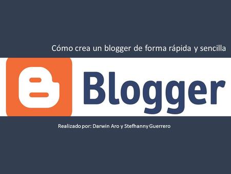 Cómo crea un blogger de forma rápida y sencilla Realizado por: Darwin Aro y Stefhanny Guerrero.