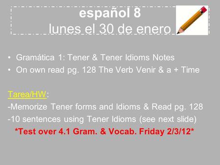 Español 8 lunes el 30 de enero Gramática 1: Tener & Tener Idioms Notes On own read pg. 128 The Verb Venir & a + Time Tarea/HW: -Memorize Tener forms and.