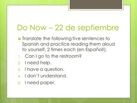 Do Now – 22 de septiembre  Translate the following five sentences to Spanish and practice reading them aloud to yourself, 2 times each (en Español!).