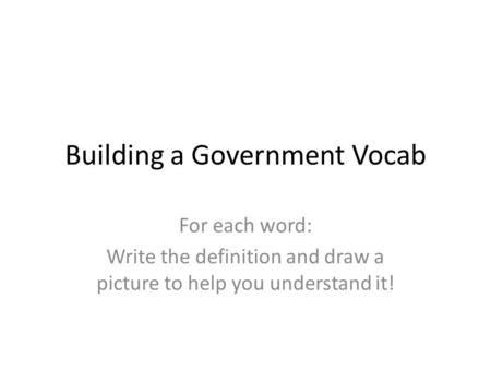 Building a Government Vocab For each word: Write the definition and draw a picture to help you understand it!