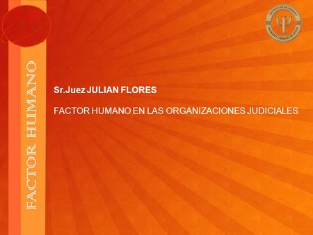 Sr.Juez JULIAN FLORES FACTOR HUMANO EN LAS ORGANIZACIONES JUDICIALES.