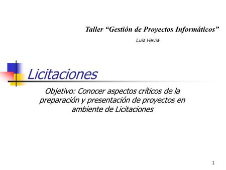 1 Licitaciones Objetivo: Conocer aspectos críticos de la preparación y presentación de proyectos en ambiente de Licitaciones Luis Hevia Taller “Gestión.