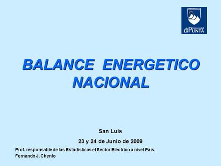 BALANCE ENERGETICO NACIONAL San Luis 23 y 24 de Junio de 2009 Prof. responsable de las Estadísticas el Sector Eléctrico a nivel Pais. Fernando J. Chenlo.