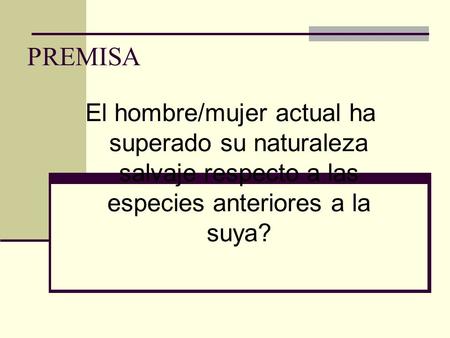 PREMISA El hombre/mujer actual ha superado su naturaleza salvaje respecto a las especies anteriores a la suya?