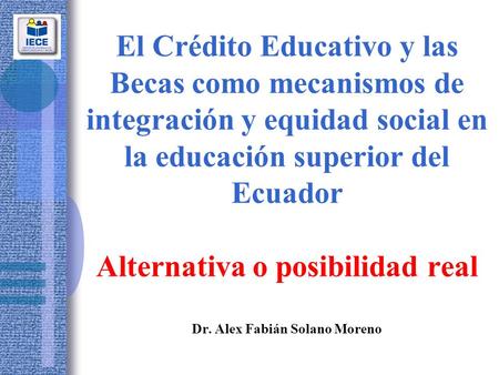 El Crédito Educativo y las Becas como mecanismos de integración y equidad social en la educación superior del Ecuador Alternativa o posibilidad real Dr.