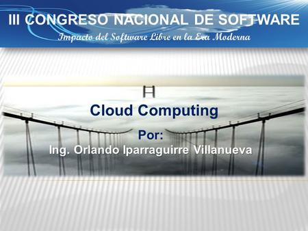 III CONGRESO NACIONAL DE SOFTWARE Impacto del Software Libre en la Era Moderna Cloud Computing Por: Ing. Orlando Iparraguirre Villanueva.