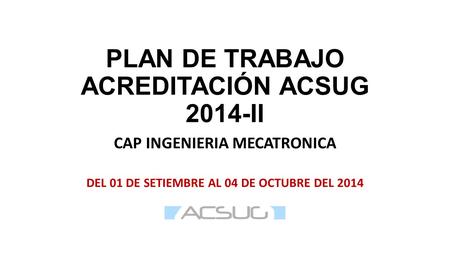 PLAN DE TRABAJO ACREDITACIÓN ACSUG 2014-II CAP INGENIERIA MECATRONICA DEL 01 DE SETIEMBRE AL 04 DE OCTUBRE DEL 2014.