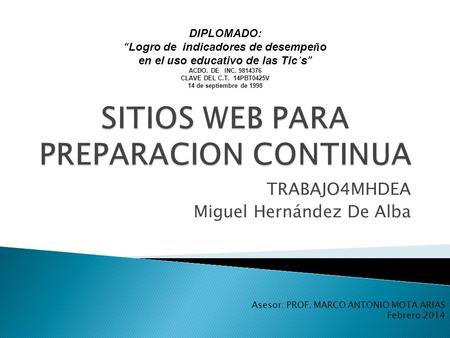 TRABAJO4MHDEA Miguel Hernández De Alba Asesor: PROF. MARCO ANTONIO MOTA ARIAS Febrero 2014 DIPLOMADO: “ Logro de indicadores de desempe ñ o en el uso educativo.