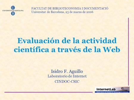 Evaluación de la actividad científica a través de la Web Isidro F. Aguillo Laboratorio de Internet CINDOC-CSIC FACULTAT DE BIBLIOTECONOMIA I DOCUMENTACIÓ.