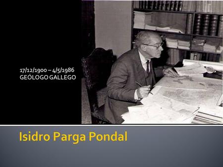 17/12/1900 – 4/5/1986 GEÓLOGO GALLEGO.  Sus primeros trabajos sobre geoquímica aparecen publicados en la revista del recién nacido Seminario de Estudios.