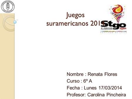 Juegos suramericanos 2014 Nombre : Renata Flores Curso : 6º A Fecha : Lunes 17/03/2014 Profesor: Carolina Pincheira.