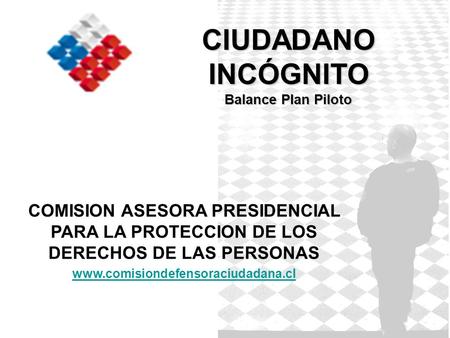 CIUDADANO INCÓGNITO Balance Plan Piloto COMISION ASESORA PRESIDENCIAL PARA LA PROTECCION DE LOS DERECHOS DE LAS PERSONAS www.comisiondefensoraciudadana.cl.