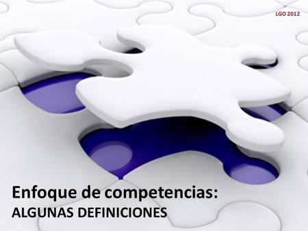 Enfoque de competencias: ALGUNAS DEFINICIONES LGO 2012.