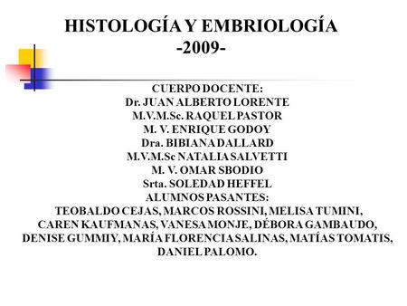 HISTOLOGÍA Y EMBRIOLOGÍA -2009- CUERPO DOCENTE: Dr. JUAN ALBERTO LORENTE M.V.M.Sc. RAQUEL PASTOR M. V. ENRIQUE GODOY Dra. BIBIANA DALLARD M.V.M.Sc NATALIA.