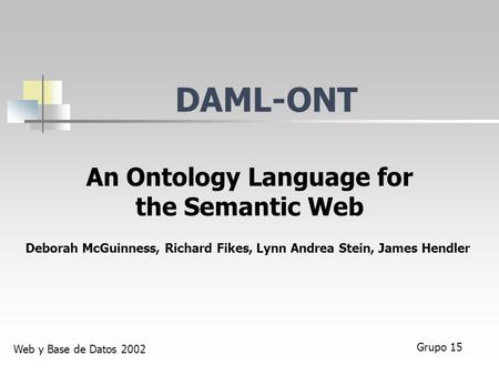 DAML-ONT An Ontology Language for the Semantic Web Deborah McGuinness, Richard Fikes, Lynn Andrea Stein, James Hendler Grupo 15 Web y Base de Datos 2002.