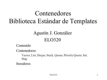 ELO3201 Contenedores Biblioteca Estándar de Templates Agustín J. González ELO320 Contenido Contenedores: Vector, List, Deque, Stack, Queue, Priority Queue,