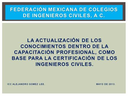 LA ACTUALIZACIÓN DE LOS CONOCIMIENTOS DENTRO DE LA CAPACITACIÓN PROFESIONAL, COMO BASE PARA LA CERTIFICACIÓN DE LOS INGENIEROS CIVILES. ICC ALEJANDRO GOMEZ.