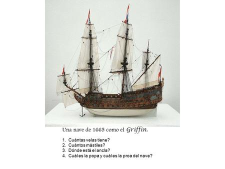Un nave de 1665 Una nave de 1665 como el Griffin. 1. Cuántas velas tiene? 2. Cuántos mástiles? 3. Dónde está el ancla? 4. Cuál es la popa y cuál es la.
