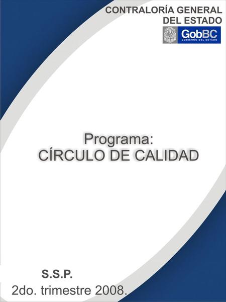 CONTRALORÍA GENERAL DEL ESTADO Programa: CÍRCULO DE CALIDAD SECRETARÍA DE SEGURIDAD PÚBLICA MEXICALI 2do trimestre 2008. S.S.P.