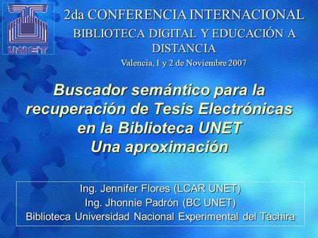 Buscador semántico para la recuperación de Tesis Electrónicas en la Biblioteca UNET Una aproximación Ing. Jennifer Flores (LCAR UNET) Ing. Jhonnie Padrón.