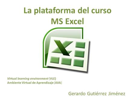 La plataforma del curso MS Excel Gerardo Gutiérrez Jiménez Virtual learning environment (VLE) Ambiente Virtual de Aprendizaje (AVA)