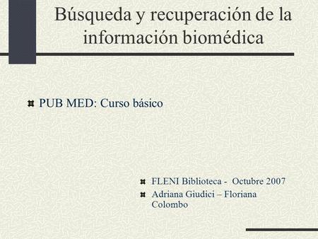 Búsqueda y recuperación de la información biomédica PUB MED: Curso básico FLENI Biblioteca - Octubre 2007 Adriana Giudici – Floriana Colombo.