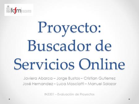 Proyecto: Buscador de Servicios Online Javiera Abarca – Jorge Bustos – Cristian Gutierrez José Hernandez – Luca Mosciatti – Manuel Salazar IN3301 – Evaluación.