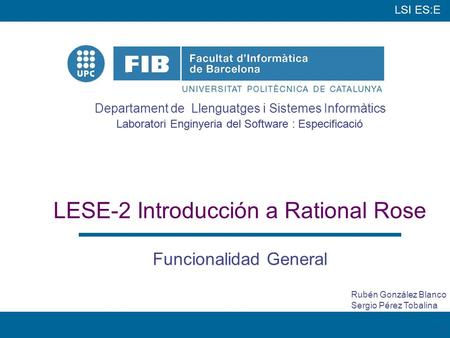 LSI ES:E Departament de Llenguatges i Sistemes Informàtics Laboratori Enginyeria del Software : Especificació 1 LESE-2 Introducción a Rational Rose Funcionalidad.