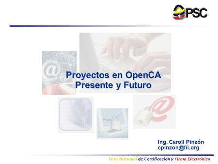 Foro Nacional de Certificación y Firma Electrónica Ing. Caroll Pinzón Proyectos en OpenCA Presente y Futuro.